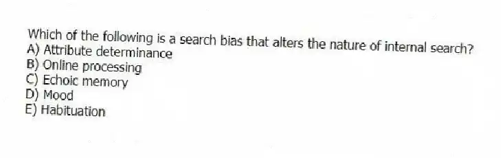 Which of the following is a search bias that alters the nature of internal search?
A) Attribute determinance
B) Online processing
C) Echoic memory
D) Mood
E) Habituation