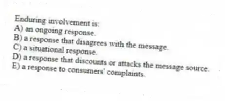 Enduring involvement is:
A) an ongoing response.
B) a response that disagrees with the message.
C) a situational response.
D) a response that discounts or attacks the message source.
E) a response to consumers' complaints.