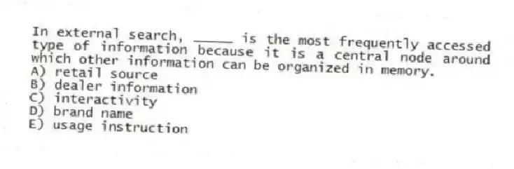 In external search, _____ is the most frequently accessed type of information because it is a central node around which other information can be organized in memory.
A) retail source
B) dealer information
C) interactivity
D) brand name
E) usage instruction