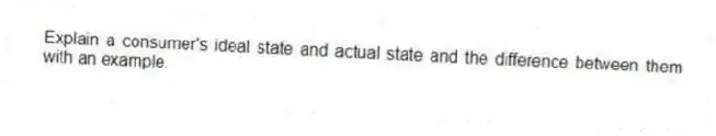 Explain a consumer's ideal state and actual state and the difference between them with an example.