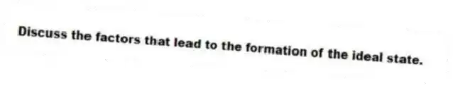 Discuss the factors that lead to the formation of the ideal state.