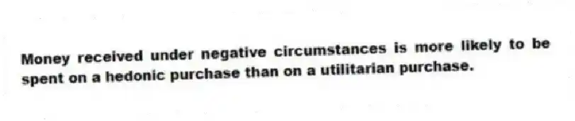 Money received under negative circumstances is more likely to be spent on a hedonic purchase than on a utilitarian purchase.