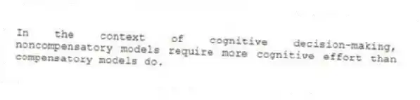 In the context of cognitive decision-making, noncompensatory models require more cognitive effort than compensatory models do.