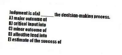 Judgment is a(n) _____ the decision-making process.
A) major outcome of
B) critical input into
C) minor outcome of
D) affective feed into
E) estimate of the success of