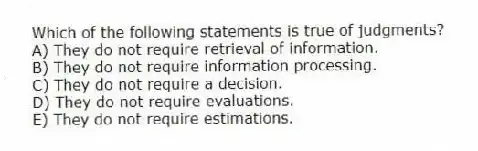 Which of the following statements is true of judgments?
A) They do not require retrieval of information.
B) They do not require information processing.
C) They do not require a decision.
D) They do not require evaluations.
E) They do not require estimations.