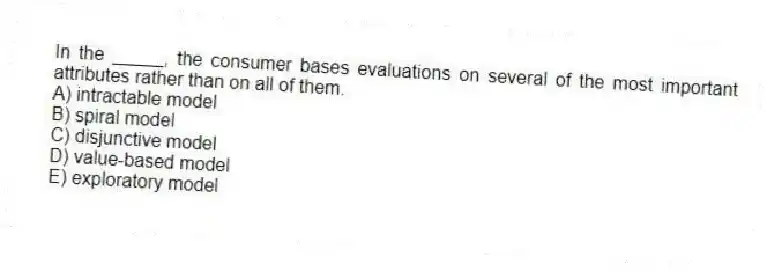 In the _____, the consumer bases evaluations on several of the most important attributes rather than on all of them.
A) intractable model
B) spiral model
C) disjunctive model
D) value-based model
E) exploratory model