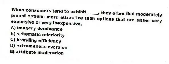 When consumers tend to exhibit _____, they often find moderately priced options more attractive than options that are either very expensive or very inexpensive.
A) imagery dominance
B) schematic inferiority
C) branding efficiency
D) extremeness aversion
E) attribute moderation