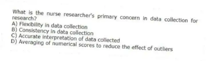 What is the nurse researcher's primary concern in data collection for research?
A) Flexibility in data collection
B) Consistency in data collection
C) Accurate interpretation of data collected
D) Averaging of numerical scores to reduce the effect of outliers