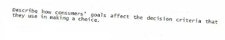 Describe how consumers' goals affect the decision criteria that they use in making a choice.