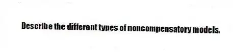 Describe the different types of noncompensatory models.