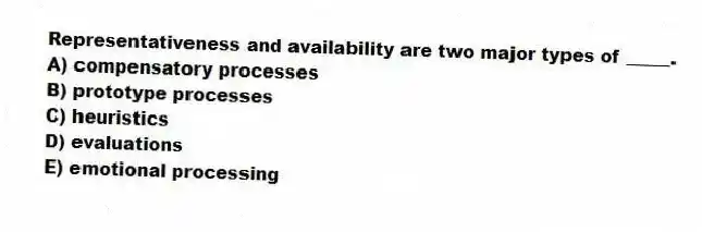 Representativeness and availability are two major types of _____.
A) compensatory processes
B) prototype processes
C) heuristics
D) evaluations
E) emotional processing