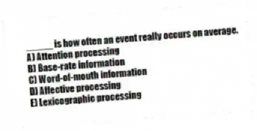 _____ is how often an event really occurs on average.
A) Attention processing
B) Base-rate information
C) Word-of-mouth information
D) Affective processing
E) Lexicographic processing