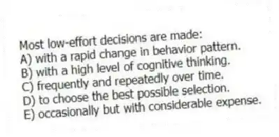 Most low-effort decisions are made:
A) with a rapid change in behavior pattern.
B) with a high level of cognitive thinking.
C) frequently and repeatedly over time.
D) to choose the best possible selection.
E) occasionally but with considerable expense.