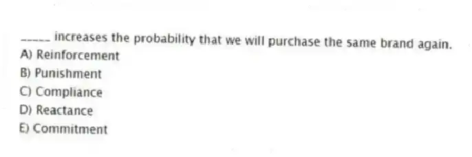 _____ increases the probability that we will purchase the same brand again.
A) Reinforcement
B) Punishment
C) Compliance
D) Reactance
E) Commitment