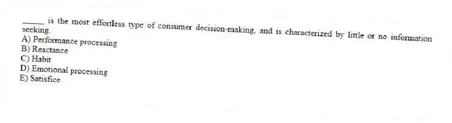 _____ is the most effortless type of consumer decision-making, and is characterized by little or no information seeking.
A) Performance processing
B) Reactance
C) Habit
D) Emotional processing
E) Satisfice
