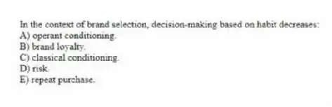 In the context of brand selection, decision-making based on habit decreases:
A) operant conditioning.
B) brand loyalty.
C) classical conditioning.
D) risk.
E) repeat purchase.