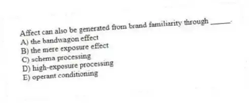 Affect can also be generated from brand familiarity through _____.
A) the bandwagon effect
B) the mere exposure effect
C) schema processing
D) high-exposure processing
E) operant conditioning
