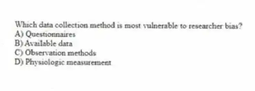 Which data collection method is most vulnerable to researcher bias?
A) Questionnaires
B) Available data
C) Observation methods
D) Physiologic measurement