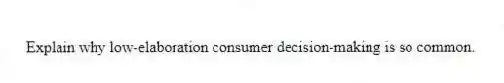 Explain why low-elaboration consumer decision-making is so common.