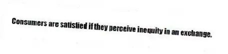 Consumers are satisfied if they perceive inequity in an exchange.