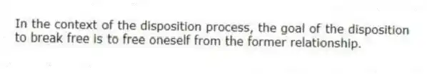 In the context of the disposition process, the goal of the disposition to break free is to free oneself from the former relationship.