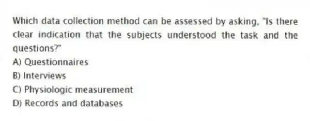 Which data collection method can be assessed by asking, "Is there clear indication that the subjects understood the task and the questions?"
A) Questionnaires
B) Interviews
C) Physiologic measurement
D) Records and databases