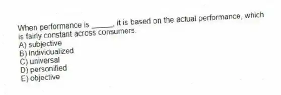 When performance is _____, it is based on the actual performance, which is fairly constant across consumers.
A) subjective
B) individualized
C) universal
D) personified
E) objective