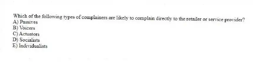 Which of the following types of complainers are likely to complain directly to the retailer or service provider?
A) Passives
B) Voicers
C) Actuators
D) Socialists
E) Individualists