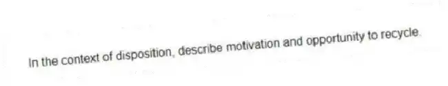 In the context of disposition, describe motivation and opportunity to recycle.