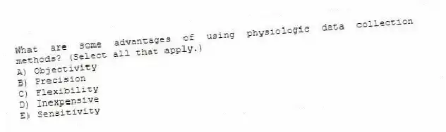 What are some advantages of using physiologic data collection methods? (Select all that apply.)
A) Objectivity
B) Precision
C) Flexibility
D) Inexpensive
E) Sensitivity
