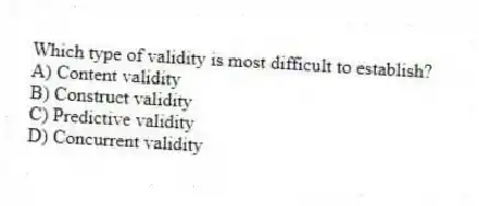 Which type of validity is most difficult to establish?
A) Content validity
B) Construct validity
C) Predictive validity
D) Concurrent validity