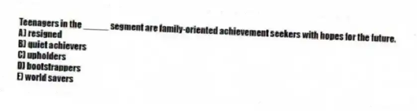 Teenagers in the _____ segment are family-oriented achievement seekers with hopes for the future.
A) resigned
B) quiet achievers
C) upholders
D) bootstrappers
E) world savers