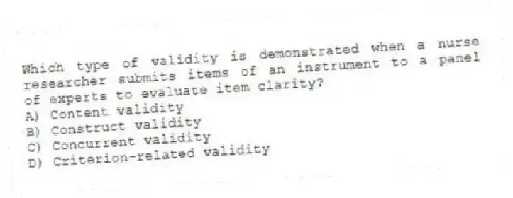 Which type of validity is demonstrated when a nurse researcher submits items of an instrument to a panel of experts to evaluate item clarity?
A) Content validity
B) Construct validity
C) Concurrent validity
D) Criterion-related validity