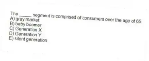 The _____ segment is comprised of consumers over the age of 65.
A) gray market
B) baby boomer
C) Generation X
D) Generation Y
E) silent generation