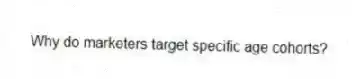Why do marketers target specific age cohorts?