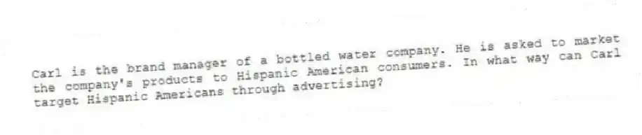 Carl is the brand manager of a bottled water company. He is asked to market the company's products to Hispanic American consumers. In what way can Carl target Hispanic Americans through advertising?