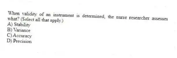When validity of an instrument is determined, the nurse researcher assesses what? (Select all that apply.)
A) Stability
B) Variance
C) Accuracy
D) Precision