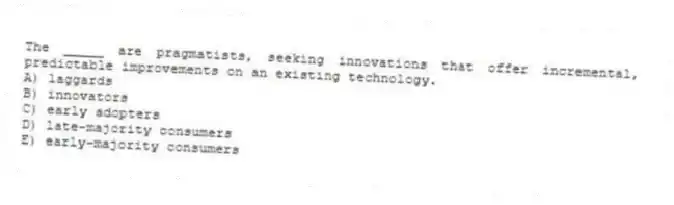 The _____ are pragmatists, seeking innovations that offer incremental, predictable improvements on an existing technology.
A) laggards
B) innovators
C) early adopters
D) late-majority consumers
E) early-majority consumers