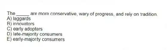The _____ are more conservative, wary of progress, and rely on tradition.
A) laggards
B) innovators
C) early adopters
D) late-majority consumers
E) early-majority consumers