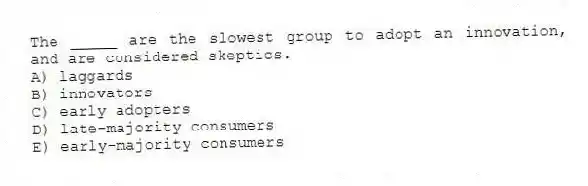 The _____ are the slowest group to adopt an innovation, and are considered skeptics.
A) laggards
B) innovators
C) early adopters
D) late-majority consumers
E) early-majority consumers