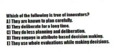 Which of the following is true of innovators?
A) They are known to plan carefully.
B) They deliberate for a long time.
C) They do less planning and deliberation.
D) They engage in attribute-based decision making.
E) They use whole evaluations while making decisions.
