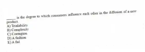 _____ is the degree to which consumers influence each other in the diffusion of a new product.
A) Trialability
B) Complexity
C) Contagion
D) A fashion
E) A fad