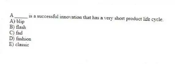 A _____ is a successful innovation that has a very short product life cycle.
A) blip
B) flash
C) fad
D) fashion
E) classic
