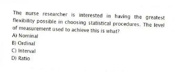 The nurse researcher is interested in having the greatest flexibility possible in choosing statistical procedures. The level of measurement used to achieve this is what?
A) Nominal
B) Ordinal
C) Interval
D) Ratio