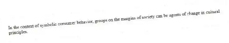 In the context of symbolic consumer behavior, groups on the margins of society can be agents of change in cultural principles.