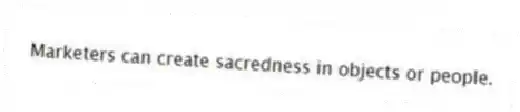 Marketers can create sacredness in objects or people.