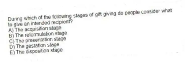 During which of the following stages of gift giving do people consider what to give an intended recipient?
A) The acquisition stage
B) The reformulation stage
C) The presentation stage
D) The gestation stage
E) The disposition stage