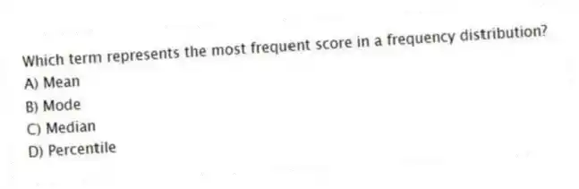 Which term represents the most frequent score in a frequency distribution?
A) Mean
B) Mode
C) Median
D) Percentile