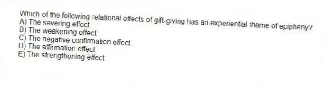 Which of the following relational effects of gift-giving has an experiential theme of epiphany?
A) The severing effect
B) The weakening effect
C) The negative confirmation effect
D) The affirmation effect
E) The strengthening effect