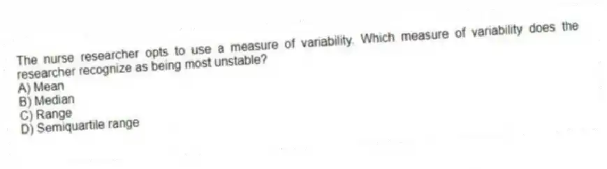 The nurse researcher opts to use a measure of variability. Which measure of variability does the researcher recognize as being most unstable?
A) Mean
B) Median
C) Range
D) Semiquartile range